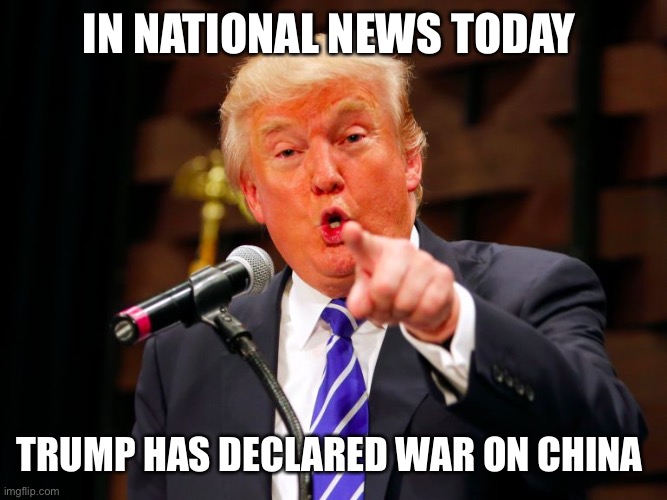 trump point | IN NATIONAL NEWS TODAY; TRUMP HAS DECLARED WAR ON CHINA | image tagged in trump point | made w/ Imgflip meme maker