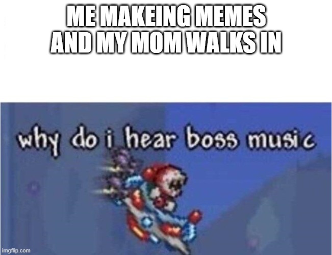 why do i hear boss music | ME MAKEING MEMES AND MY MOM WALKS IN | image tagged in why do i hear boss music | made w/ Imgflip meme maker