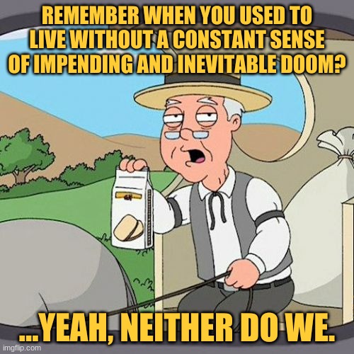 Pepperidge Farm Remembers | REMEMBER WHEN YOU USED TO LIVE WITHOUT A CONSTANT SENSE OF IMPENDING AND INEVITABLE DOOM? ...YEAH, NEITHER DO WE. | image tagged in memes,pepperidge farm remembers | made w/ Imgflip meme maker