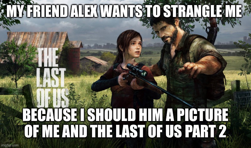 The last of us | MY FRIEND ALEX WANTS TO STRANGLE ME; BECAUSE I SHOULD HIM A PICTURE OF ME AND THE LAST OF US PART 2 | image tagged in the last of us | made w/ Imgflip meme maker