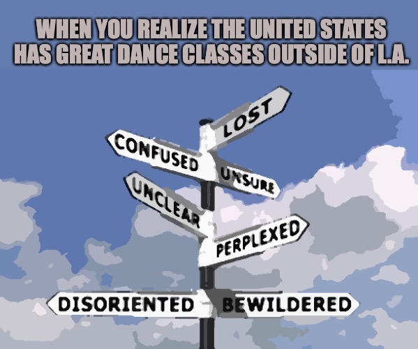 WHEN YOU REALIZE THE UNITED STATES HAS GREAT DANCE CLASSES OUTSIDE OF L.A. | image tagged in dance,dance meme | made w/ Imgflip meme maker