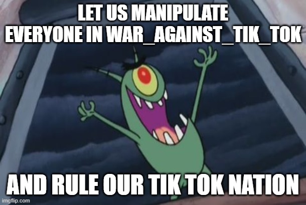 Plankton evil laugh | LET US MANIPULATE EVERYONE IN WAR_AGAINST_TIK_TOK; AND RULE OUR TIK TOK NATION | image tagged in plankton evil laugh | made w/ Imgflip meme maker