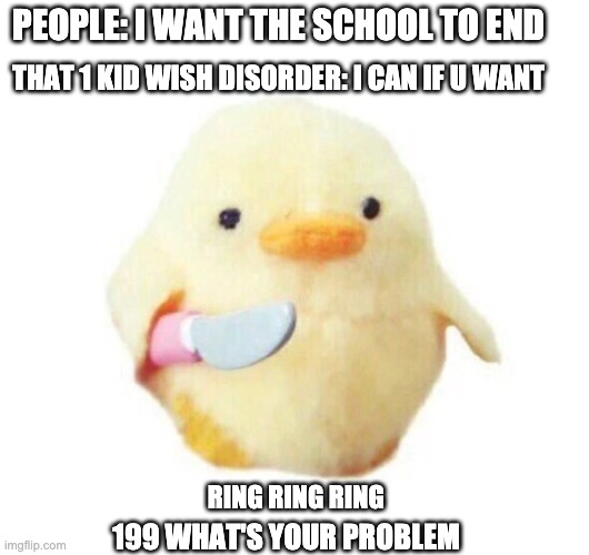 wee all know how this ended | PEOPLE: I WANT THE SCHOOL TO END; THAT 1 KID WISH DISORDER: I CAN IF U WANT; RING RING RING; 199 WHAT'S YOUR PROBLEM | image tagged in duck with knife,personality disorders | made w/ Imgflip meme maker