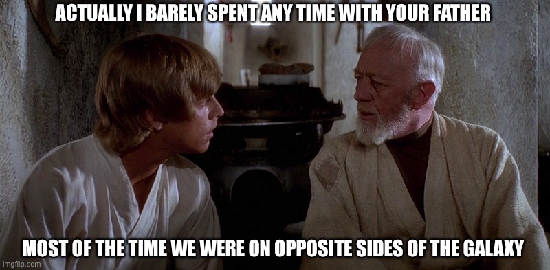 tell me about my father | ACTUALLY I BARELY SPENT ANY TIME WITH YOUR FATHER; MOST OF THE TIME WE WERE ON OPPOSITE SIDES OF THE GALAXY | image tagged in obi-wan and luke,star wars | made w/ Imgflip meme maker