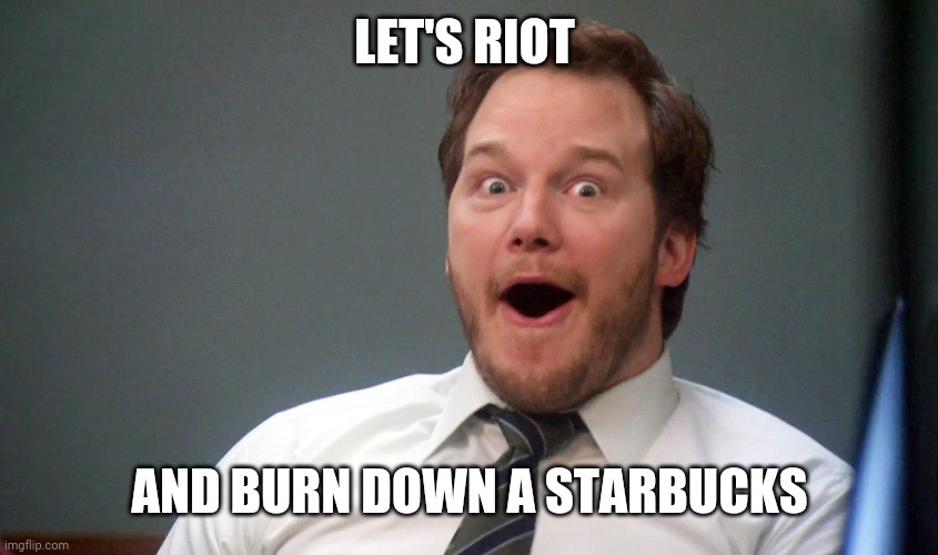 Oooohhhh | LET'S RIOT AND BURN DOWN A STARBUCKS | image tagged in oooohhhh | made w/ Imgflip meme maker