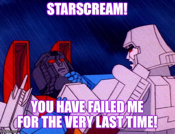 Another old meme I made but never submitted | STARSCREAM! YOU HAVE FAILED ME FOR THE VERY LAST TIME! | image tagged in transformers megatron and starscream,starscream,megatron,g1 | made w/ Imgflip meme maker