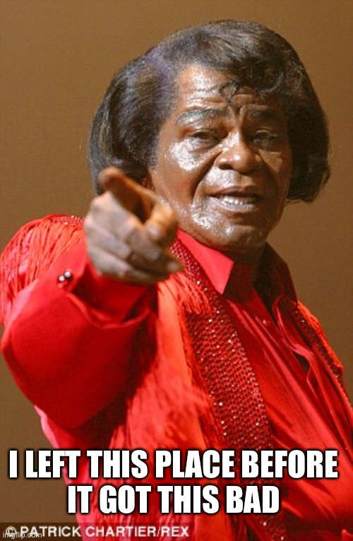 James Brown | I LEFT THIS PLACE BEFORE 
IT GOT THIS BAD | image tagged in james brown | made w/ Imgflip meme maker