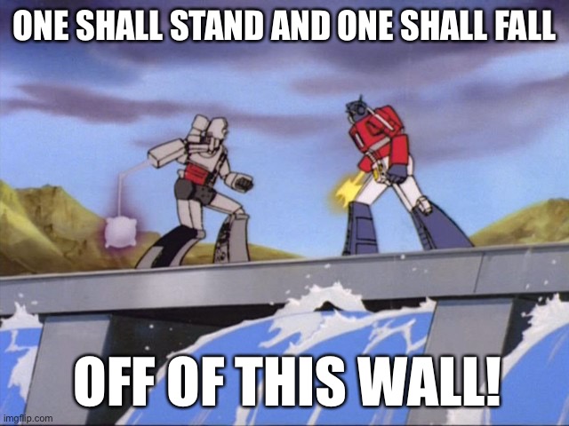 Why do i have so many old Transformers memes that I never posted? Oh well | ONE SHALL STAND AND ONE SHALL FALL; OFF OF THIS WALL! | image tagged in megatron vs optimus prime,optimus,optimus prime,megatron,g1,why did i make this | made w/ Imgflip meme maker