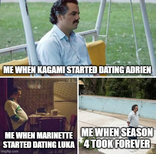 sad miraculous fan | ME WHEN KAGAMI STARTED DATING ADRIEN; ME WHEN MARINETTE STARTED DATING LUKA; ME WHEN SEASON 4 TOOK FOREVER | image tagged in memes,sad pablo escobar,miraculous ladybug | made w/ Imgflip meme maker