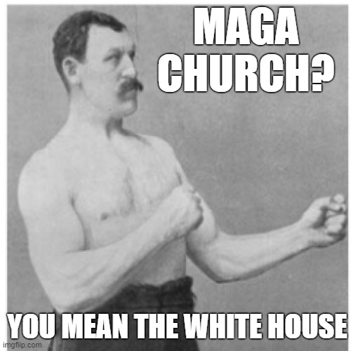Overly Manly Man | MAGA CHURCH? YOU MEAN THE WHITE HOUSE | image tagged in memes,overly manly man | made w/ Imgflip meme maker