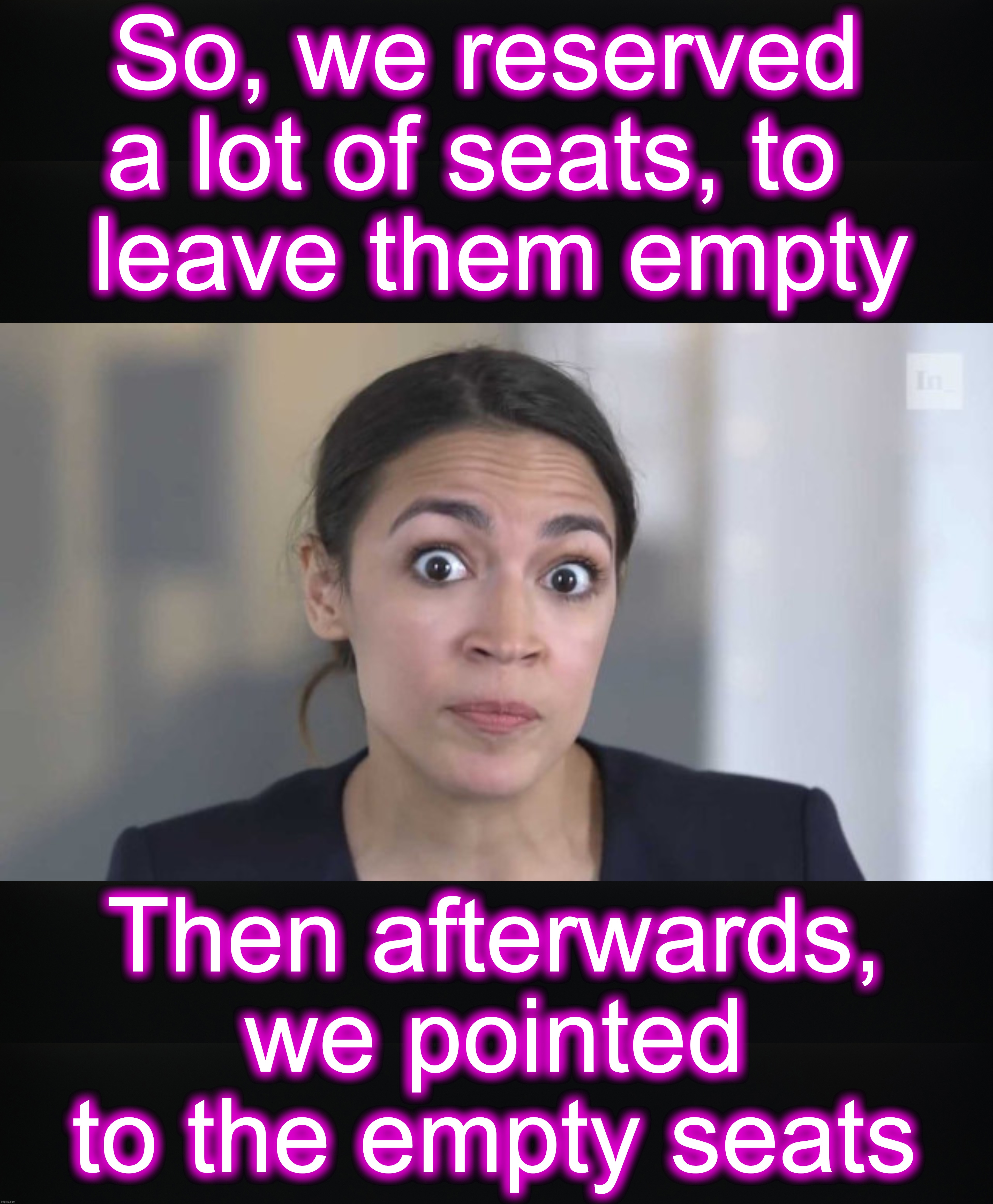 And these people wanna be put IN POWER ??!I wouldn't let them walk my dogs... | So, we reserved a lot of seats, to 
 leave them empty; Then afterwards, we pointed to the empty seats | image tagged in crazy alexandria ocasio-cortez,aoc,dirty,trick,rally | made w/ Imgflip meme maker