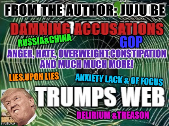 Trumps web | FROM THE AUTHOR: JUJU BE; DAMNING ACCUSATIONS; GOP; RUSSIA&CHINA; ANGER, HATE, OVERWEIGHT,CONSTIPATION AND MUCH MUCH MORE! LIES,UPON LIES; ANXIETY LACK & OF FOCUS; DELIRIUM &TREASON | image tagged in memes,politics,trump,prison,corruption,stressed meme | made w/ Imgflip meme maker