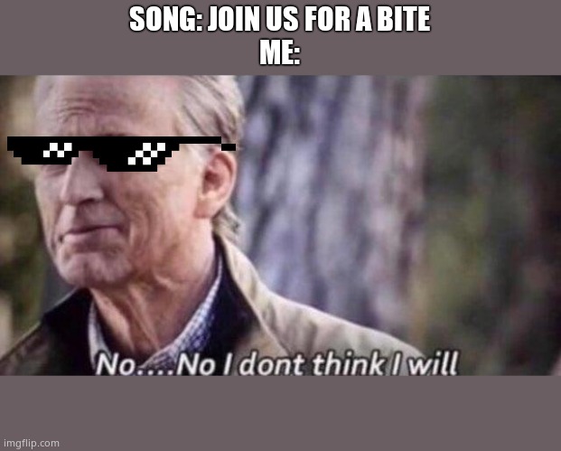 no i don't think i will | SONG: JOIN US FOR A BITE
ME: | image tagged in no i don't think i will | made w/ Imgflip meme maker