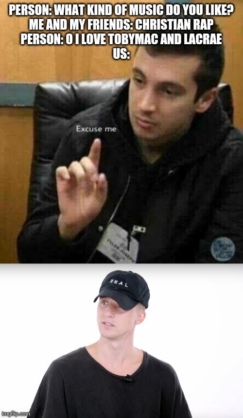 PERSON: WHAT KIND OF MUSIC DO YOU LIKE?
ME AND MY FRIENDS: CHRISTIAN RAP
PERSON: O I LOVE TOBYMAC AND LACRAE
US: | image tagged in tyler joseph | made w/ Imgflip meme maker