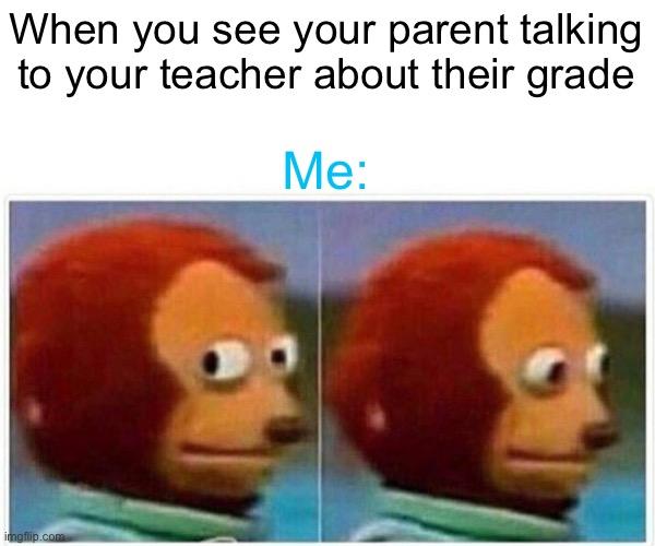 My teacher | When you see your parent talking to your teacher about their grade; Me: | image tagged in memes,monkey puppet | made w/ Imgflip meme maker