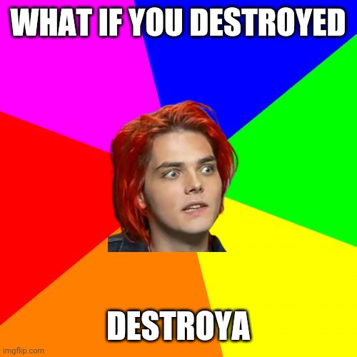 destroya |  WHAT IF YOU DESTROYED; DESTROYA | image tagged in memes,blank colored background,gerard way,mcr,scared,destruction | made w/ Imgflip meme maker
