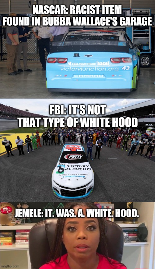 Nascar is racist! | NASCAR: RACIST ITEM FOUND IN BUBBA WALLACE'S GARAGE; FBI: IT'S NOT THAT TYPE OF WHITE HOOD; JEMELE: IT. WAS. A. WHITE. HOOD. | image tagged in racist,nascar,leftists | made w/ Imgflip meme maker