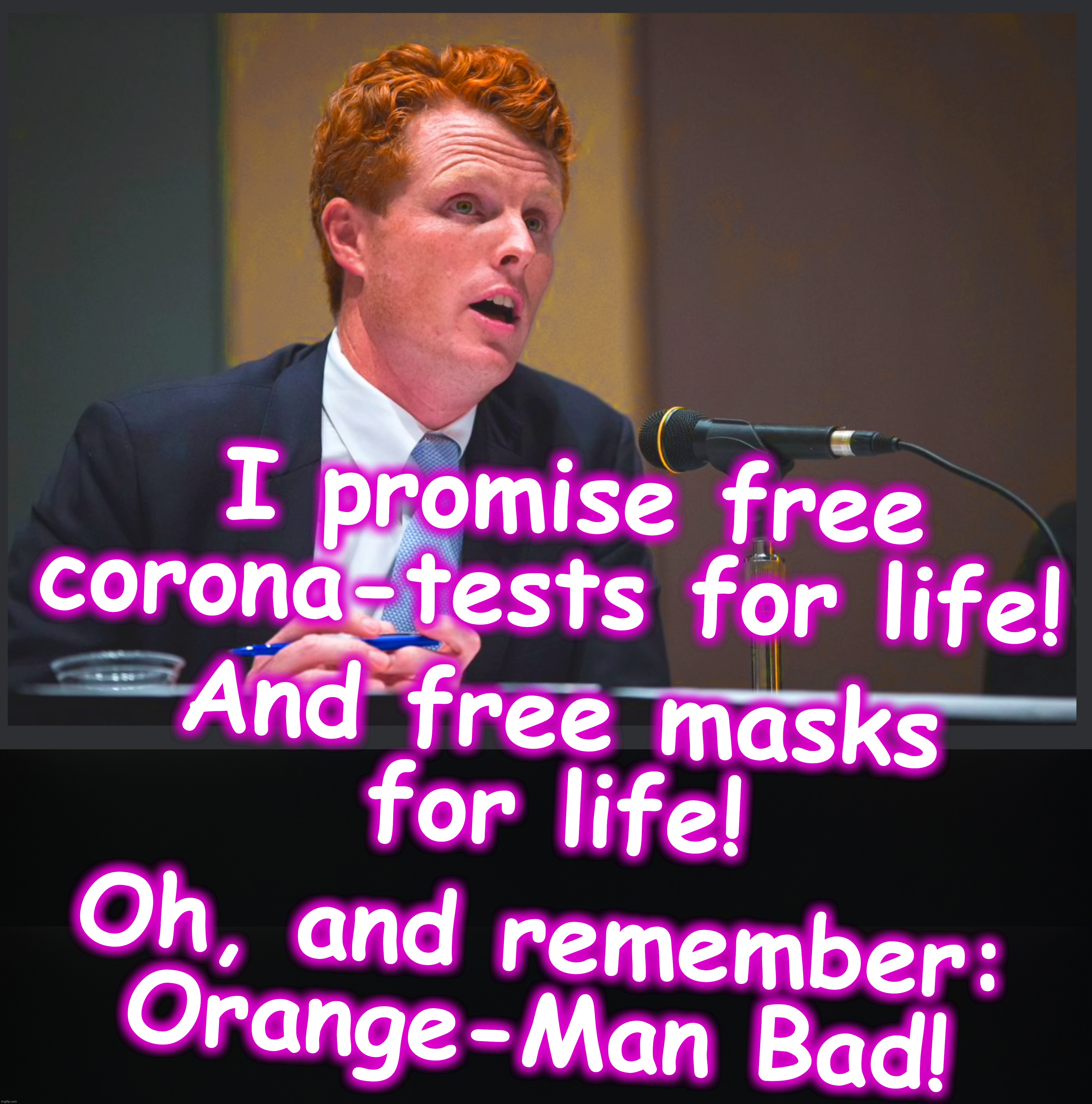 What I see and hear when Triple-Joe Kennedy is on | I promise free corona-tests for life! And free masks
 for life! Oh, and remember: Orange-Man Bad! | image tagged in joe,kennedy,orange | made w/ Imgflip meme maker