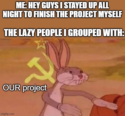 OUR project now | ME: HEY GUYS I STAYED UP ALL NIGHT TO FINISH THE PROJECT MYSELF; THE LAZY PEOPLE I GROUPED WITH:; OUR project | image tagged in bugs bunny communist,memes,communism,school | made w/ Imgflip meme maker