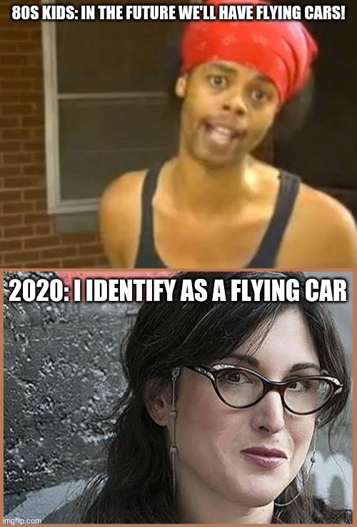 Flying cars | 80S KIDS: IN THE FUTURE WE'LL HAVE FLYING CARS! 2020: I IDENTIFY AS A FLYING CAR | image tagged in memes,hide yo kids hide yo wife,feminist zeisler,2020,flying car | made w/ Imgflip meme maker
