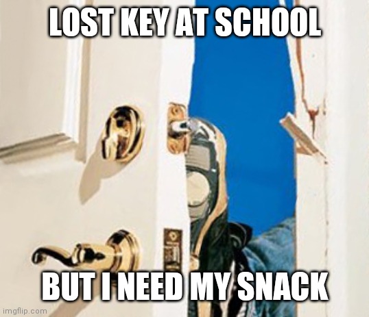 Kick in door | LOST KEY AT SCHOOL; BUT I NEED MY SNACK | image tagged in kick in door | made w/ Imgflip meme maker