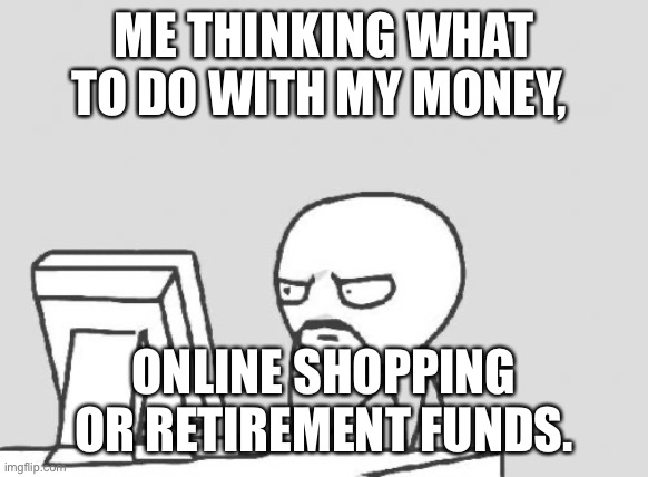 Retirement | ME THINKING WHAT TO DO WITH MY MONEY, ONLINE SHOPPING OR RETIREMENT FUNDS. | image tagged in memes,computer guy | made w/ Imgflip meme maker