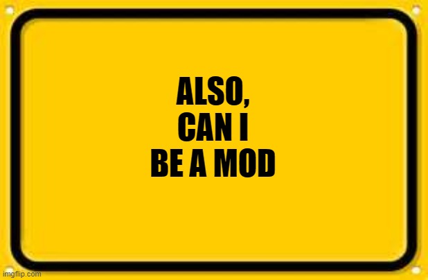 Thankyou for making me a mod | ALSO, CAN I BE A MOD | image tagged in memes,blank yellow sign | made w/ Imgflip meme maker
