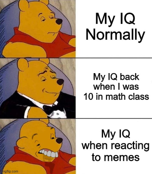 How it was :( | My IQ Normally; My IQ back when I was 10 in math class; My IQ when reacting to memes | image tagged in memes | made w/ Imgflip meme maker