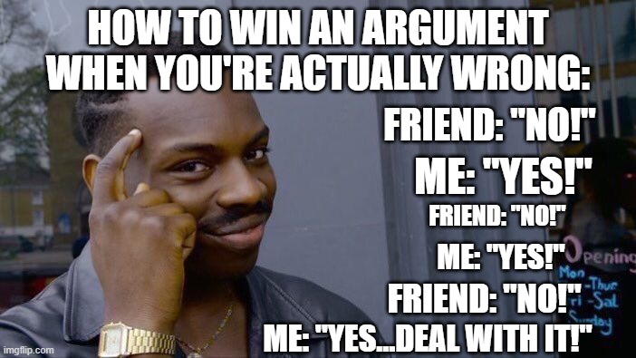 Roll Safe Think About It | HOW TO WIN AN ARGUMENT WHEN YOU'RE ACTUALLY WRONG:; FRIEND: "NO!"; ME: "YES!"; FRIEND: "NO!"; ME: "YES!"; FRIEND: "NO!"; ME: "YES...DEAL WITH IT!" | image tagged in memes,roll safe think about it | made w/ Imgflip meme maker