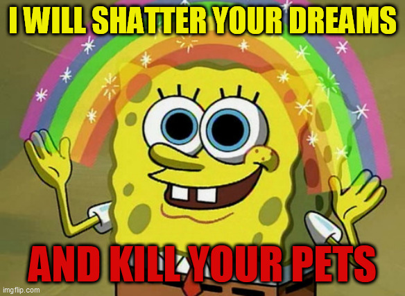 evil spongebob | I WILL SHATTER YOUR DREAMS; AND KILL YOUR PETS | image tagged in memes,imagination spongebob | made w/ Imgflip meme maker
