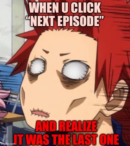 Meme | WHEN U CLICK “NEXT EPISODE”; AND REALIZE IT WAS THE LAST ONE | image tagged in funny | made w/ Imgflip meme maker