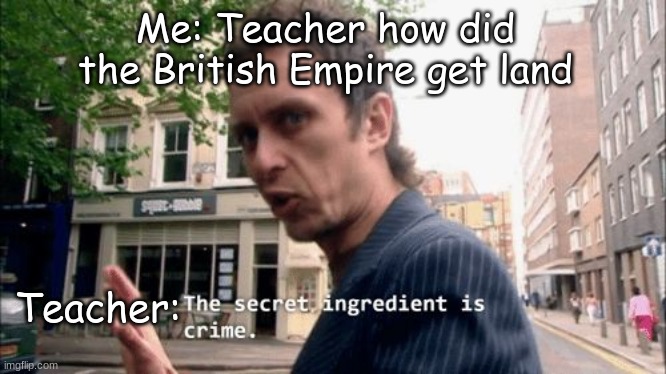 The secret ingredient is crime. | Me: Teacher how did the British Empire get land; Teacher: | image tagged in the secret ingredient is crime | made w/ Imgflip meme maker
