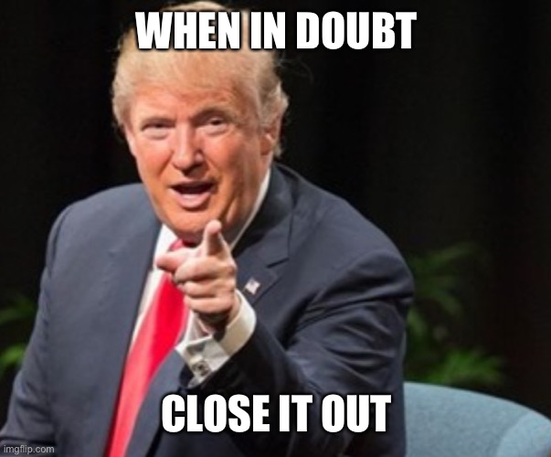 Trump I told you so | WHEN IN DOUBT CLOSE IT OUT | image tagged in trump i told you so | made w/ Imgflip meme maker