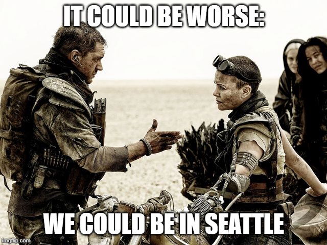 Mad Max | IT COULD BE WORSE:; WE COULD BE IN SEATTLE | image tagged in mad max | made w/ Imgflip meme maker