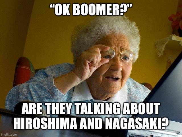 Grandma Finds The Internet | “OK BOOMER?”; ARE THEY TALKING ABOUT HIROSHIMA AND NAGASAKI? | image tagged in memes,grandma finds the internet | made w/ Imgflip meme maker