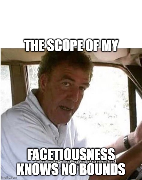Jeremy Clarkson | THE SCOPE OF MY; FACETIOUSNESS KNOWS NO BOUNDS | image tagged in the scope of my engineering genius | made w/ Imgflip meme maker