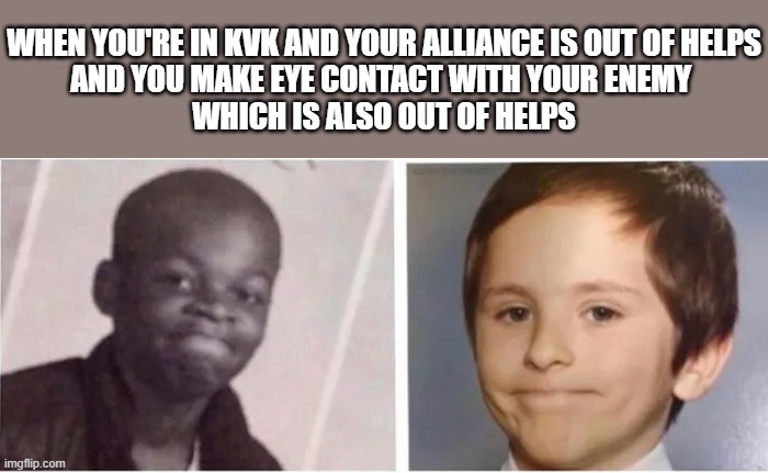 WHEN YOU'RE IN KVK AND YOUR ALLIANCE IS OUT OF HELPS
AND YOU MAKE EYE CONTACT WITH YOUR ENEMY 
WHICH IS ALSO OUT OF HELPS | made w/ Imgflip meme maker