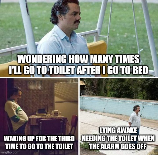 Sad Pablo Escobar | WONDERING HOW MANY TIMES I'LL GO TO TOILET AFTER I GO TO BED; WAKING UP FOR THE THIRD TIME TO GO TO THE TOILET; LYING AWAKE NEEDING THE TOILET WHEN THE ALARM GOES OFF | image tagged in memes,sad pablo escobar | made w/ Imgflip meme maker