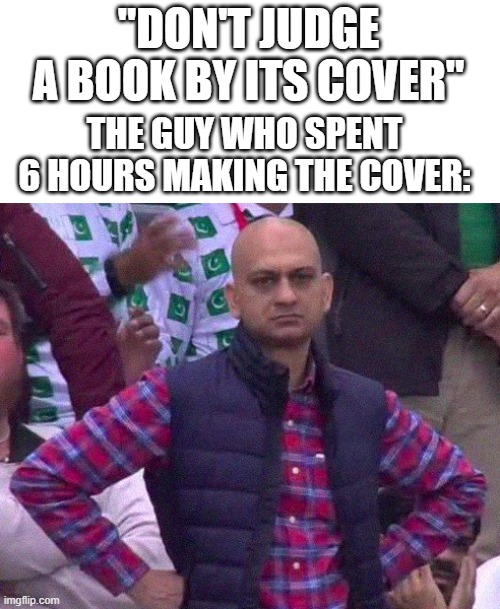Angry Man | "DON'T JUDGE A BOOK BY ITS COVER" THE GUY WHO SPENT 6 HOURS MAKING THE COVER: | image tagged in angry man | made w/ Imgflip meme maker