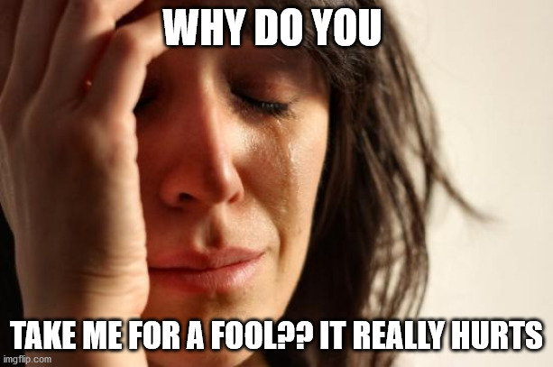 First World Problems Meme | WHY DO YOU; TAKE ME FOR A FOOL?? IT REALLY HURTS | image tagged in memes,first world problems | made w/ Imgflip meme maker