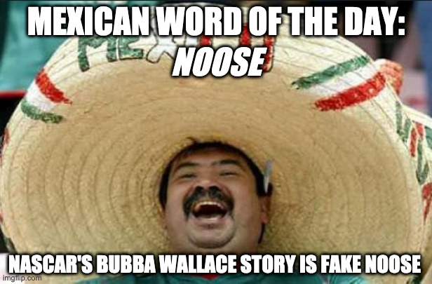 mexican word of the day | MEXICAN WORD OF THE DAY:; NOOSE; NASCAR'S BUBBA WALLACE STORY IS FAKE NOOSE | image tagged in mexican word of the day | made w/ Imgflip meme maker