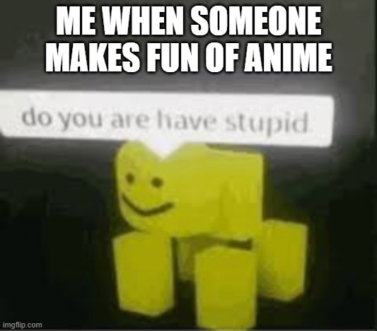 do you are have stupid anti anime stream | ME WHEN SOMEONE MAKES FUN OF ANIME | image tagged in do you are have stupid,roblox,stupid | made w/ Imgflip meme maker