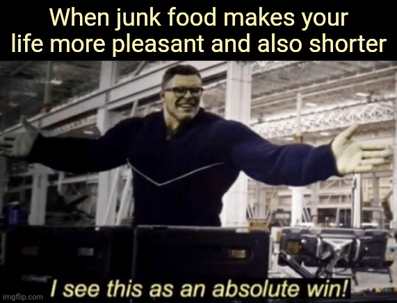 I See This as an Absolute Win! | When junk food makes your life more pleasant and also shorter | image tagged in i see this as an absolute win | made w/ Imgflip meme maker