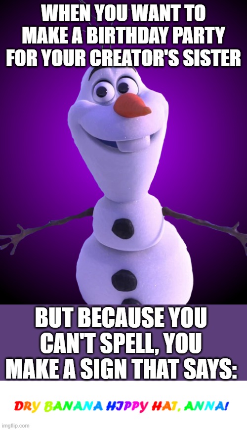 Bad Luck Olaf | WHEN YOU WANT TO MAKE A BIRTHDAY PARTY FOR YOUR CREATOR'S SISTER; BUT BECAUSE YOU CAN'T SPELL, YOU MAKE A SIGN THAT SAYS: | image tagged in bad luck olaf,frozen,anna,birthday,olaf,bad luck | made w/ Imgflip meme maker