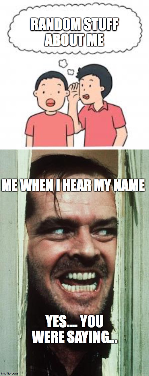 ??? | RANDOM STUFF ABOUT ME; ME WHEN I HEAR MY NAME; YES.... YOU WERE SAYING... | image tagged in memes,here's johnny | made w/ Imgflip meme maker