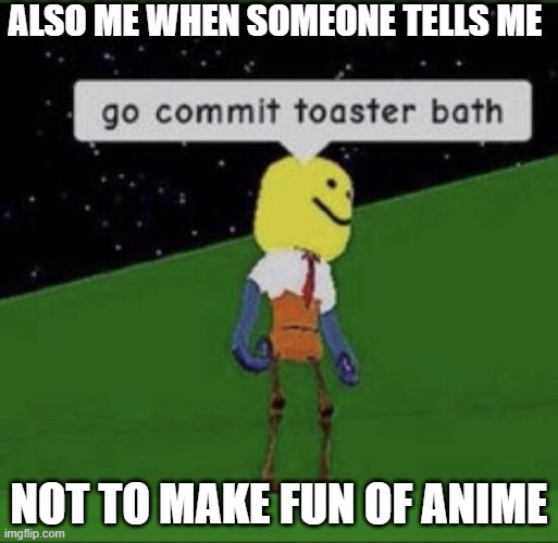 Roblox commit toaster bath | ALSO ME WHEN SOMEONE TELLS ME NOT TO MAKE FUN OF ANIME | image tagged in roblox commit toaster bath | made w/ Imgflip meme maker