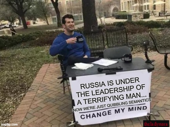 And so is America | RUSSIA IS UNDER THE LEADERSHIP OF A TERRIFYING MAN... NOW WE'RE JUST QUIBBLING SEMANTICS | image tagged in memes,change my mind | made w/ Imgflip meme maker