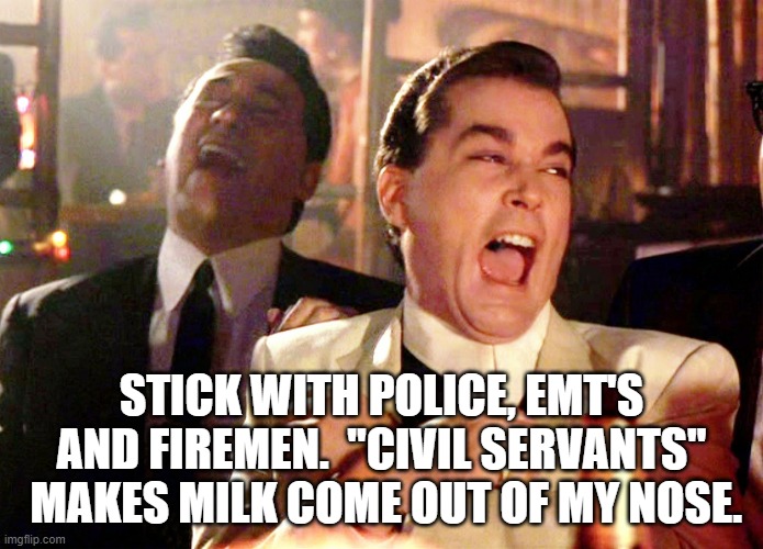 Good Fellas Hilarious Meme | STICK WITH POLICE, EMT'S AND FIREMEN.  "CIVIL SERVANTS"  MAKES MILK COME OUT OF MY NOSE. | image tagged in memes,good fellas hilarious | made w/ Imgflip meme maker