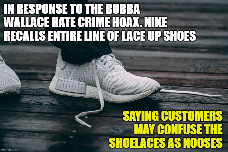 Nike Bans Shoelaces | IN RESPONSE TO THE BUBBA WALLACE HATE CRIME HOAX. NIKE RECALLS ENTIRE LINE OF LACE UP SHOES; SAYING CUSTOMERS MAY CONFUSE THE SHOELACES AS NOOSES | image tagged in hate crime,political meme,racism | made w/ Imgflip meme maker