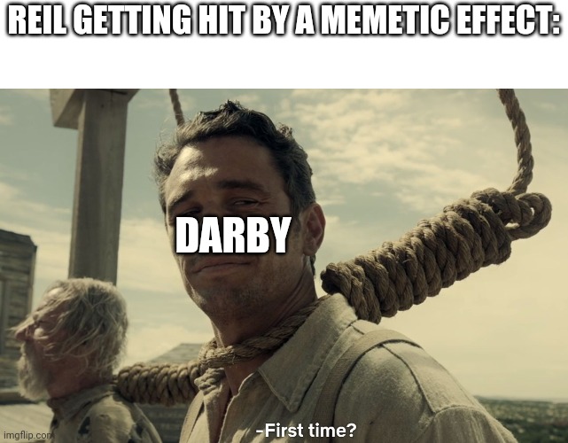 first time | REIL GETTING HIT BY A MEMETIC EFFECT:; DARBY | image tagged in first time | made w/ Imgflip meme maker